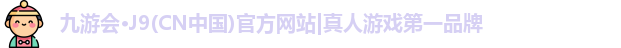 九游会·J9(CN中国)官方网站|真人游戏第一品牌